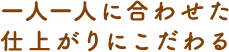 一人一人に合わせた仕上がりにこだわる