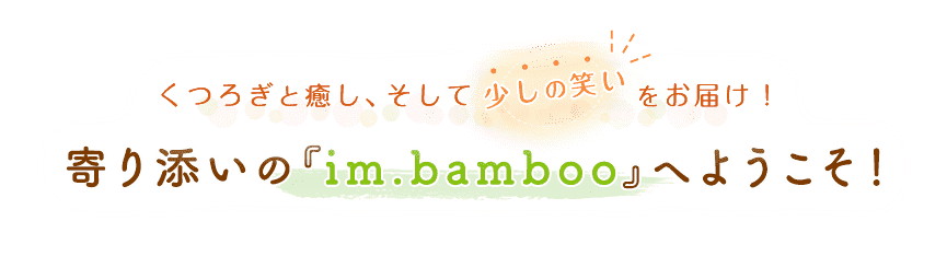くつろぎと癒し、そして少しの笑いをお届け！寄り添いの『im.bamboo』へようこそ！