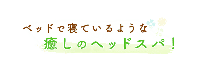 ベッドで寝ているような癒しのヘッドスパ！